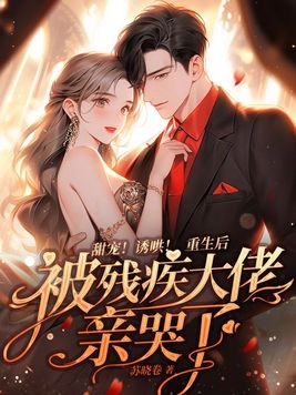 甜宠！诱哄！重生后被残疾大佬亲哭了