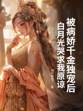 被病娇千金独宠后，白月光哭求我原谅