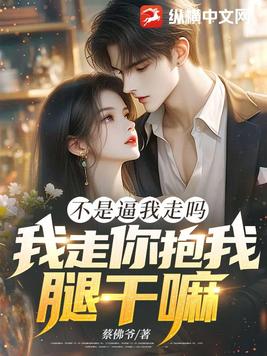 不是逼我走吗，我走你抱我腿干嘛！