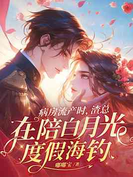 病房流产时，渣总在陪白月光度假海钓